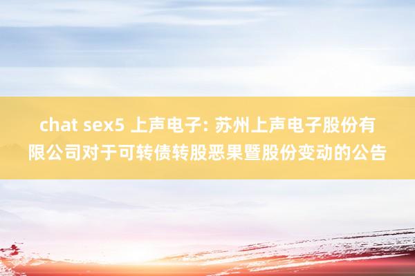 chat sex5 上声电子: 苏州上声电子股份有限公司对于可转债转股恶果暨股份变动的公告