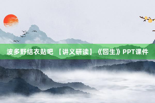 波多野结衣贴吧 【讲义研读】《回生》PPT课件