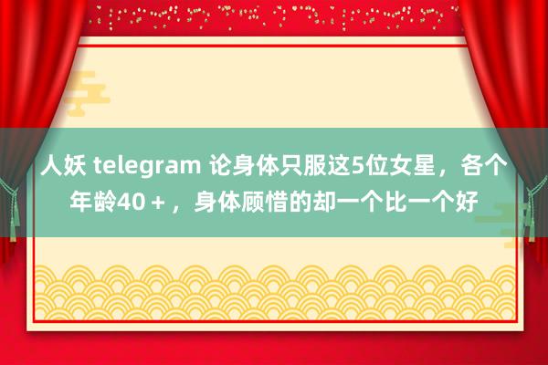 人妖 telegram 论身体只服这5位女星，各个年龄40＋，身体顾惜的却一个比一个好