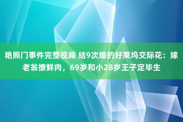 艳照门事件完整视频 结9次婚的好莱坞交际花：嫁老翁撩鲜肉，69岁和小28岁王子定毕生