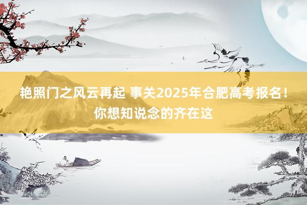 艳照门之风云再起 事关2025年合肥高考报名！你想知说念的齐在这