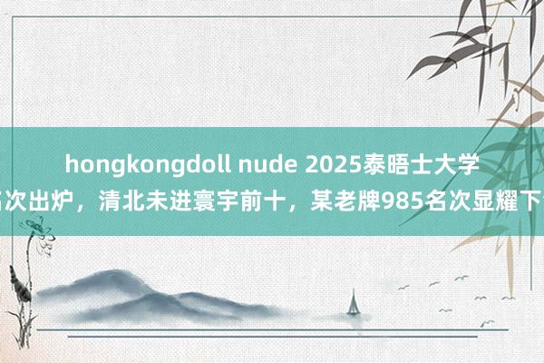 hongkongdoll nude 2025泰晤士大学名次出炉，清北未进寰宇前十，某老牌985名次显耀下滑