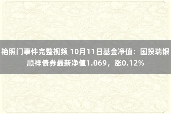 艳照门事件完整视频 10月11日基金净值：国投瑞银顺祥债券最新净值1.069，涨0.12%