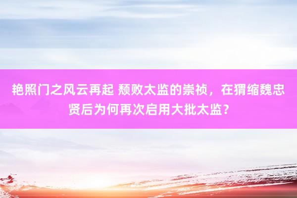 艳照门之风云再起 颓败太监的崇祯，在猬缩魏忠贤后为何再次启用大批太监？