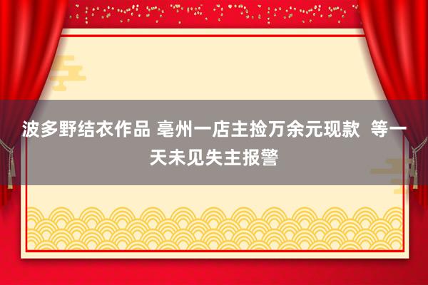 波多野结衣作品 亳州一店主捡万余元现款  等一天未见失主报警