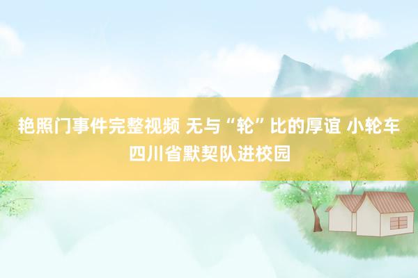 艳照门事件完整视频 无与“轮”比的厚谊 小轮车四川省默契队进校园