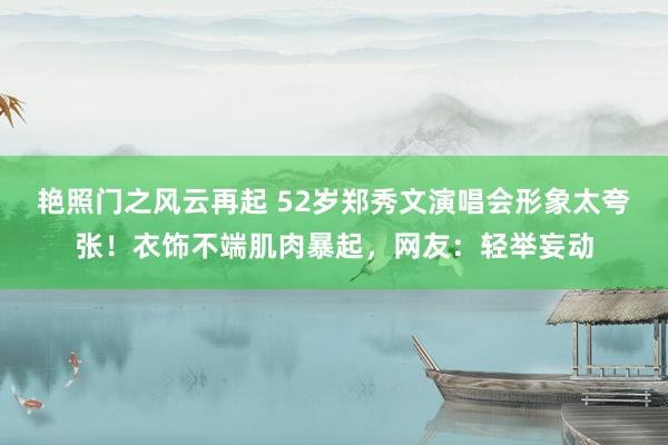 艳照门之风云再起 52岁郑秀文演唱会形象太夸张！衣饰不端肌肉暴起，网友：轻举妄动