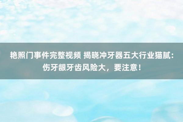 艳照门事件完整视频 揭晓冲牙器五大行业猫腻：伤牙龈牙齿风险大，要注意！