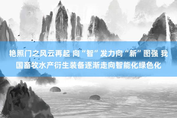 艳照门之风云再起 向“智”发力向“新”图强 我国畜牧水产衍生装备逐渐走向智能化绿色化