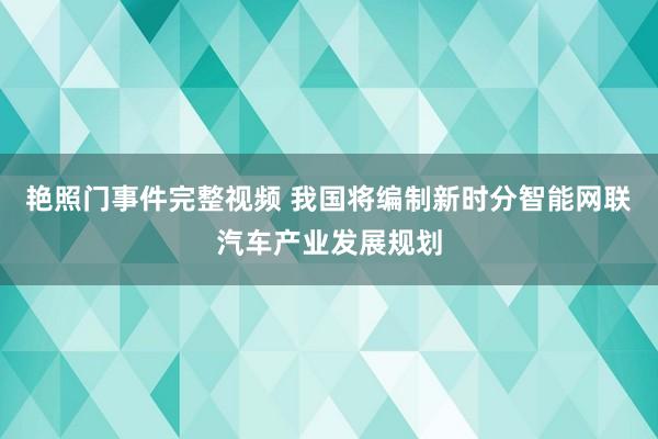 艳照门事件完整视频 我国将编制新时分智能网联汽车产业发展规划