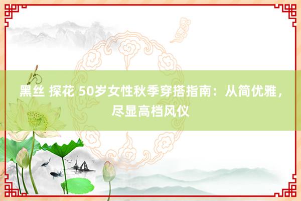 黑丝 探花 50岁女性秋季穿搭指南：从简优雅，尽显高档风仪