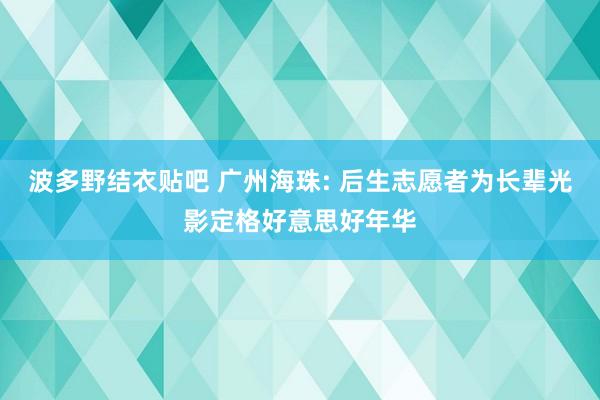 波多野结衣贴吧 广州海珠: 后生志愿者为长辈光影定格好意思好年华