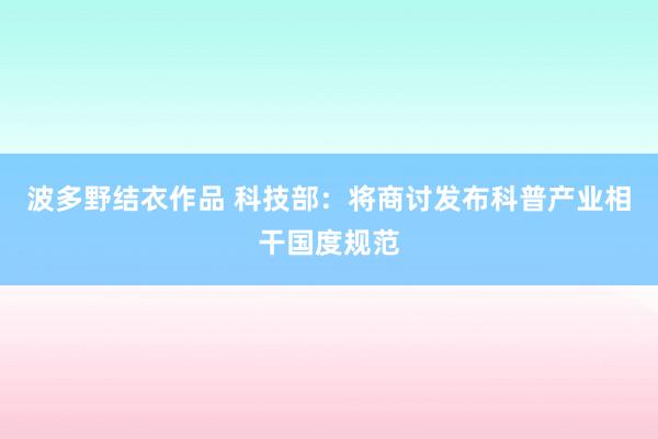 波多野结衣作品 科技部：将商讨发布科普产业相干国度规范