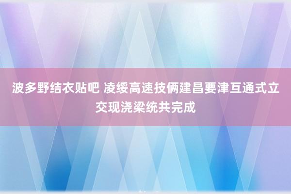 波多野结衣贴吧 凌绥高速技俩建昌要津互通式立交现浇梁统共完成