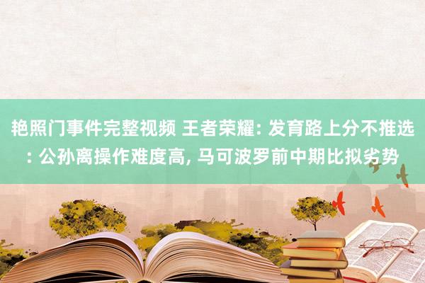 艳照门事件完整视频 王者荣耀: 发育路上分不推选: 公孙离操作难度高, 马可波罗前中期比拟劣势