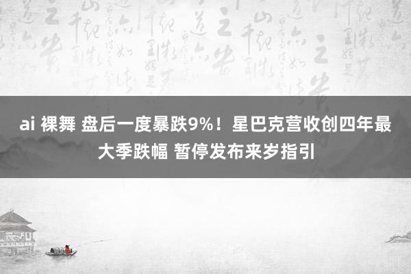 ai 裸舞 盘后一度暴跌9%！星巴克营收创四年最大季跌幅 暂停发布来岁指引