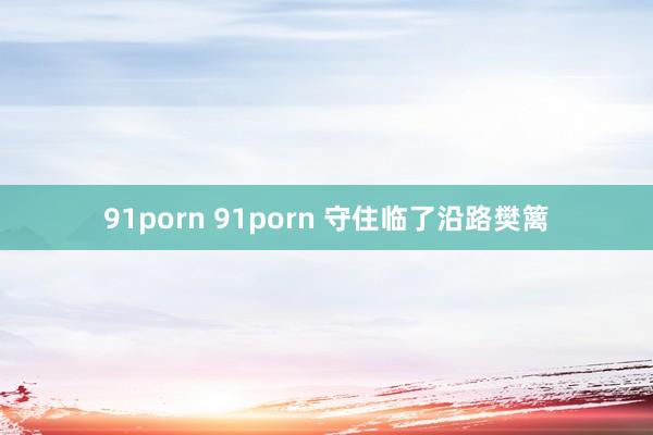 91porn 91porn 守住临了沿路樊篱