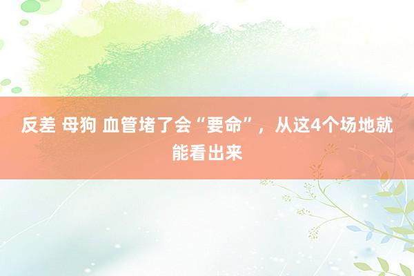 反差 母狗 血管堵了会“要命”，从这4个场地就能看出来