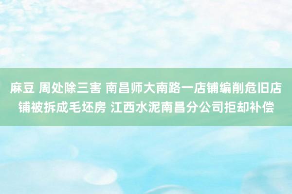 麻豆 周处除三害 南昌师大南路一店铺编削危旧店铺被拆成毛坯房 江西水泥南昌分公司拒却补偿