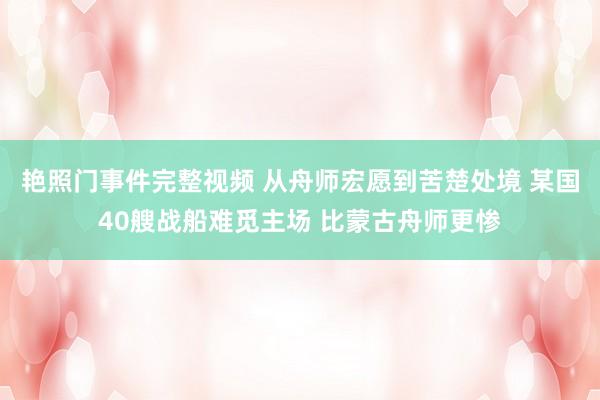 艳照门事件完整视频 从舟师宏愿到苦楚处境 某国40艘战船难觅主场 比蒙古舟师更惨