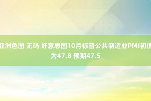 亚洲色图 无码 好意思国10月标普公共制造业PMI初值为47.8 预期47.5