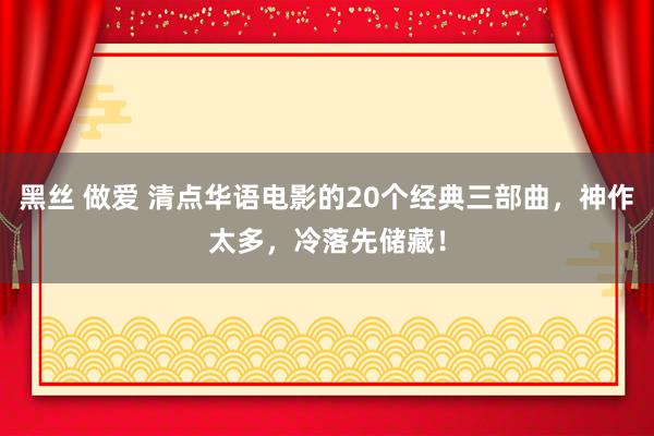 黑丝 做爱 清点华语电影的20个经典三部曲，神作太多，冷落先储藏！