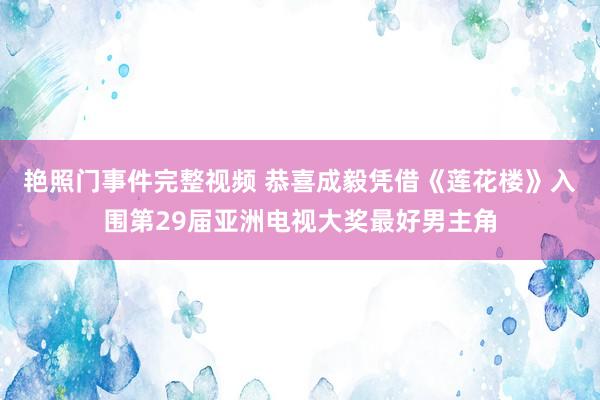 艳照门事件完整视频 恭喜成毅凭借《莲花楼》入围第29届亚洲电视大奖最好男主角