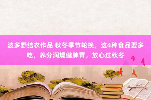 波多野结衣作品 秋冬季节轮换，这4种食品要多吃，养分润燥健脾胃，放心过秋冬