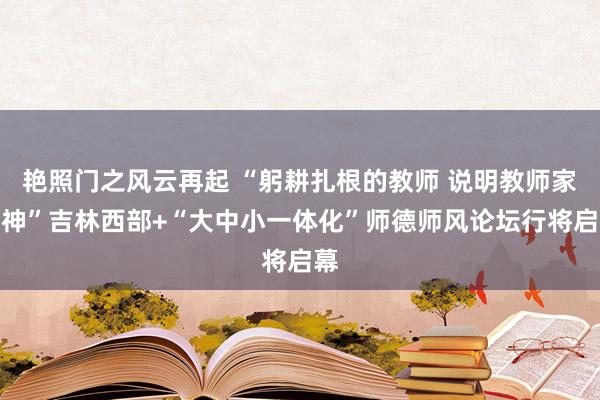 艳照门之风云再起 “躬耕扎根的教师 说明教师家精神”吉林西部+“大中小一体化”师德师风论坛行将启幕