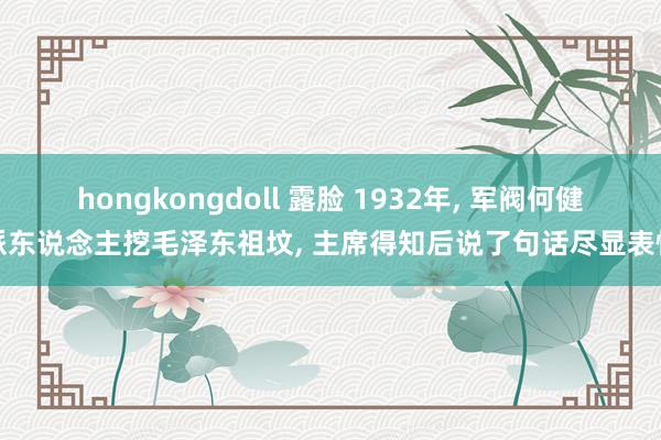 hongkongdoll 露脸 1932年, 军阀何健派东说念主挖毛泽东祖坟, 主席得知后说了句话尽显表情