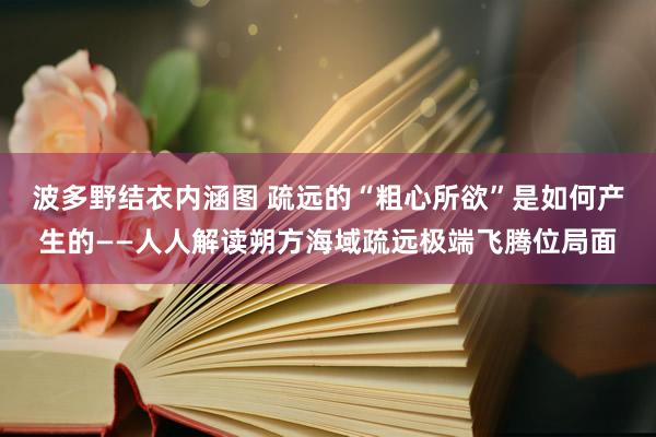 波多野结衣内涵图 疏远的“粗心所欲”是如何产生的——人人解读朔方海域疏远极端飞腾位局面