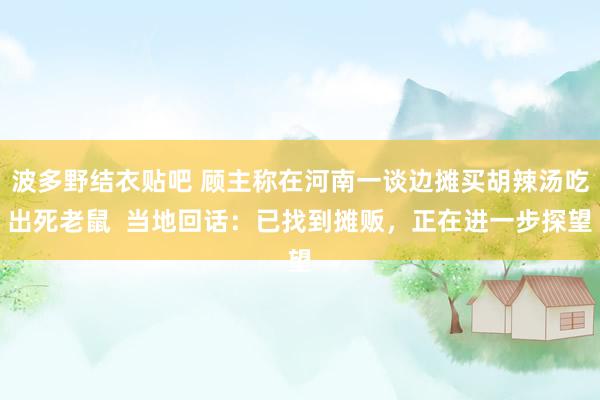 波多野结衣贴吧 顾主称在河南一谈边摊买胡辣汤吃出死老鼠  当地回话：已找到摊贩，正在进一步探望