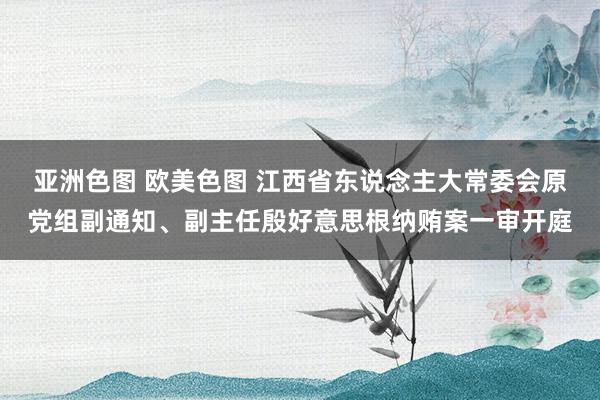 亚洲色图 欧美色图 江西省东说念主大常委会原党组副通知、副主任殷好意思根纳贿案一审开庭