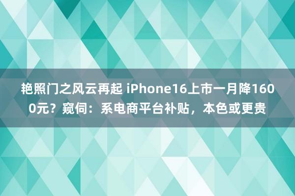 艳照门之风云再起 iPhone16上市一月降1600元？窥伺：系电商平台补贴，本色或更贵