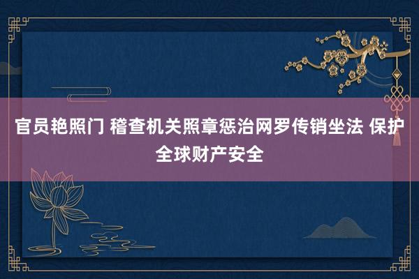 官员艳照门 稽查机关照章惩治网罗传销坐法 保护全球财产安全