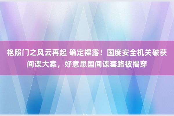 艳照门之风云再起 确定裸露！国度安全机关破获间谍大案，好意思国间谍套路被揭穿