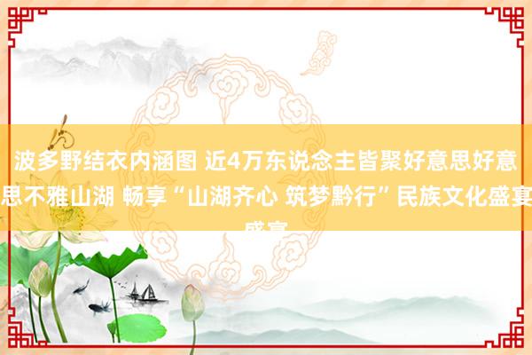 波多野结衣内涵图 近4万东说念主皆聚好意思好意思不雅山湖 畅享“山湖齐心 筑梦黔行”民族文化盛宴