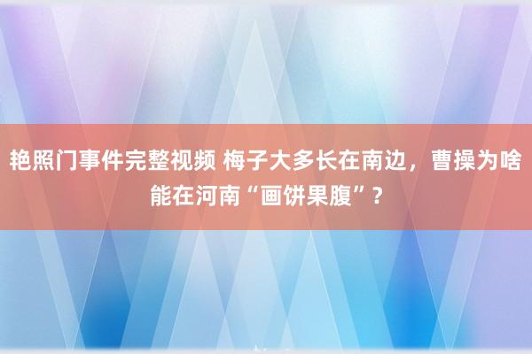 艳照门事件完整视频 梅子大多长在南边，曹操为啥能在河南“画饼果腹”？