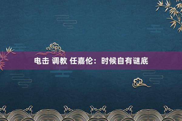 电击 调教 任嘉伦：时候自有谜底