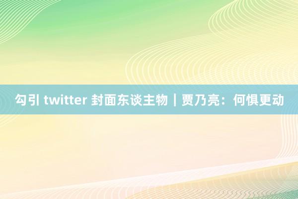 勾引 twitter 封面东谈主物｜贾乃亮：何惧更动