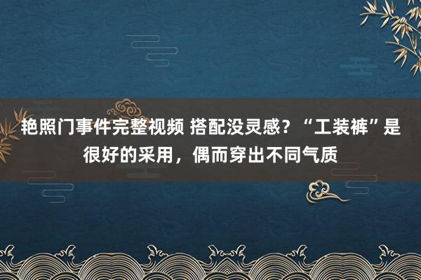 艳照门事件完整视频 搭配没灵感？“工装裤”是很好的采用，偶而穿出不同气质