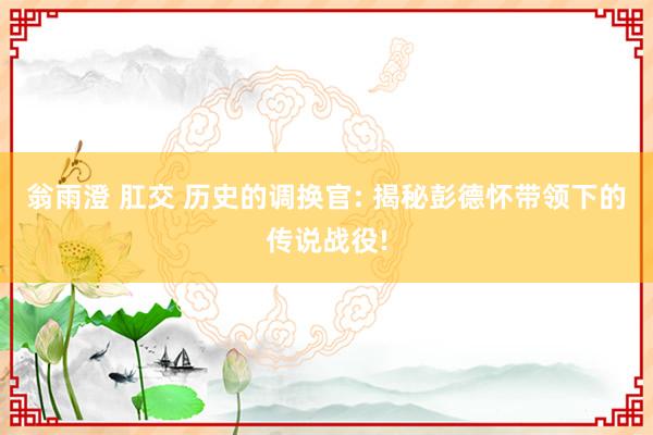 翁雨澄 肛交 历史的调换官: 揭秘彭德怀带领下的传说战役!