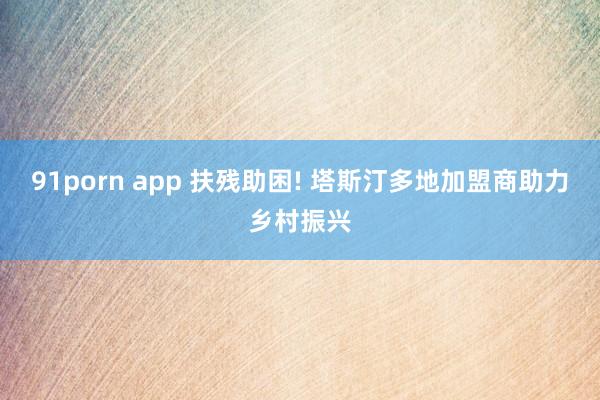 91porn app 扶残助困! 塔斯汀多地加盟商助力乡村振兴