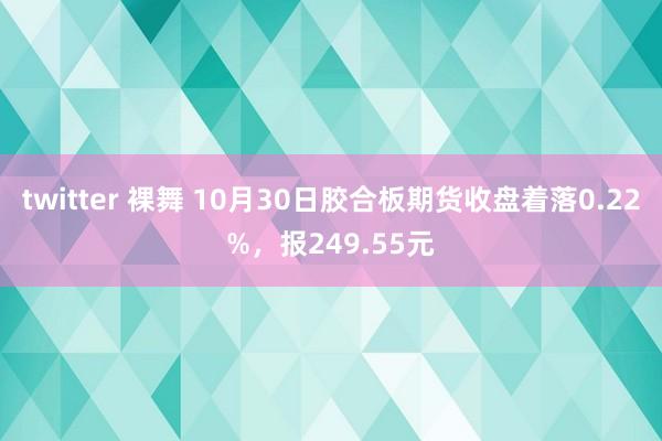 twitter 裸舞 10月30日胶合板期货收盘着落0.22%，报249.55元