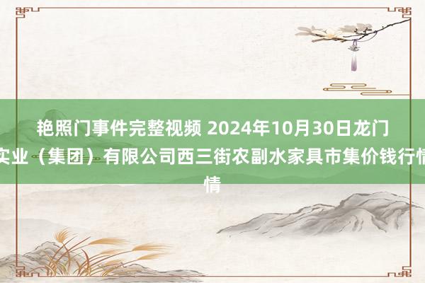 艳照门事件完整视频 2024年10月30日龙门实业（集团）有限公司西三街农副水家具市集价钱行情