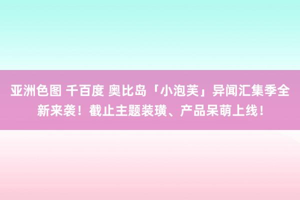 亚洲色图 千百度 奥比岛「小泡芙」异闻汇集季全新来袭！截止主题装璜、产品呆萌上线！