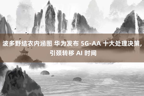 波多野结衣内涵图 华为发布 5G-AA 十大处理决策, 引颈转移 AI 时间