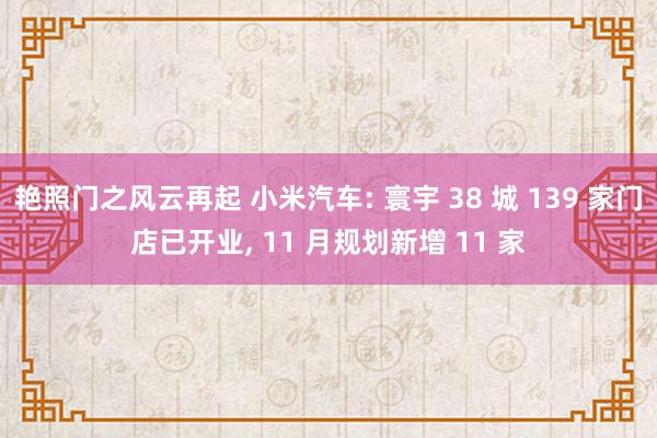 艳照门之风云再起 小米汽车: 寰宇 38 城 139 家门店已开业, 11 月规划新增 11 家