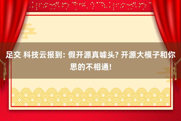 足交 科技云报到: 假开源真噱头? 开源大模子和你思的不相通!