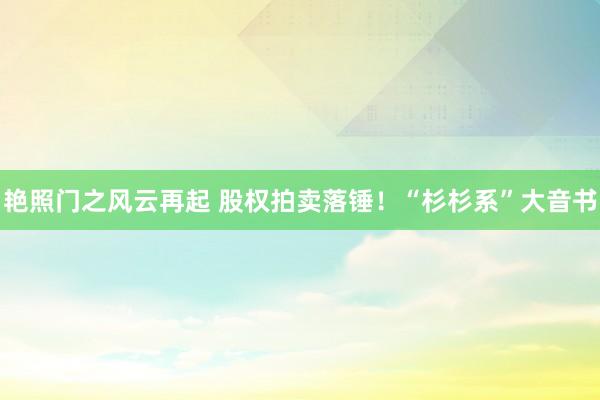 艳照门之风云再起 股权拍卖落锤！“杉杉系”大音书